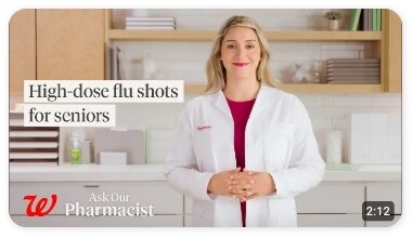 Walgreens Ask our Pharmascist. High-dose flu shots for seniors. Watch now.